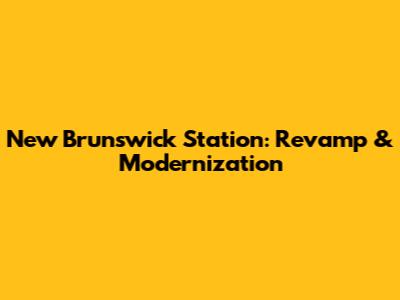 New Brunswick Station: Revamp & Modernization