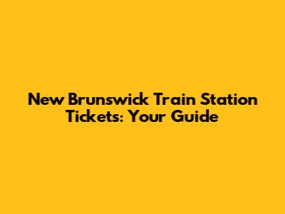 New Brunswick Train Station Tickets: Your Guide