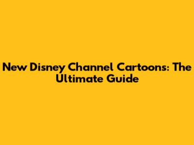 New Disney Channel Cartoons: The Ultimate Guide