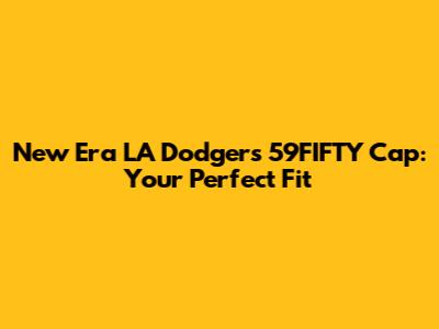 New Era LA Dodgers 59FIFTY Cap: Your Perfect Fit