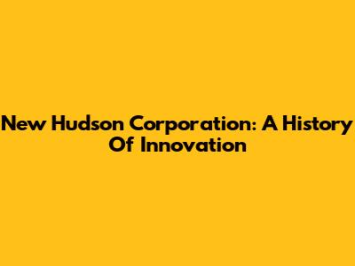 New Hudson Corporation: A History Of Innovation