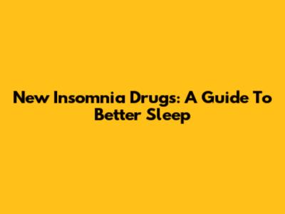 New Insomnia Drugs: A Guide To Better Sleep