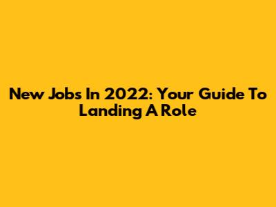 New Jobs In 2022: Your Guide To Landing A Role