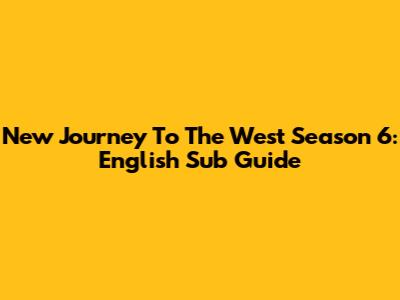 New Journey To The West Season 6: English Sub Guide