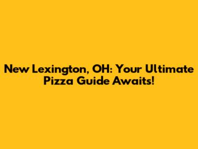 New Lexington, OH: Your Ultimate Pizza Guide Awaits!