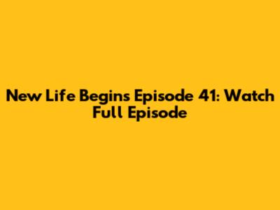 New Life Begins Episode 41: Watch Full Episode