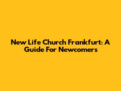 New Life Church Frankfurt: A Guide For Newcomers