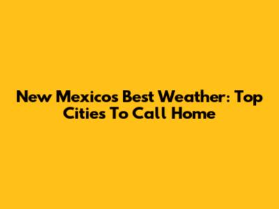 New Mexico's Best Weather: Top Cities To Call Home
