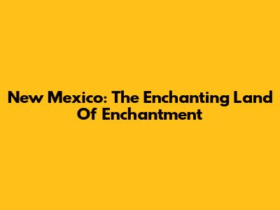 New Mexico: The Enchanting Land Of Enchantment