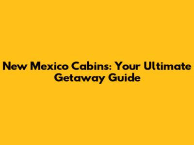 New Mexico Cabins: Your Ultimate Getaway Guide