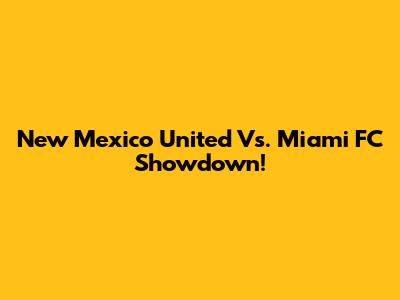 New Mexico United Vs. Miami FC Showdown!