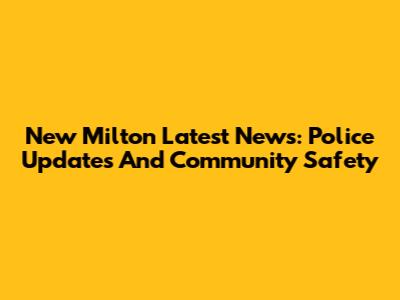 New Milton Latest News: Police Updates And Community Safety