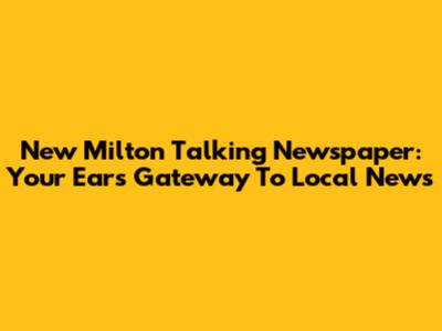 New Milton Talking Newspaper: Your Ears' Gateway To Local News