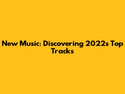 New Music: Discovering 2022's Top Tracks