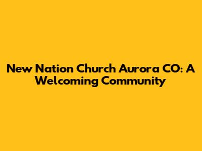 New Nation Church Aurora CO: A Welcoming Community