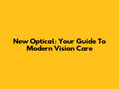 New Optical: Your Guide To Modern Vision Care