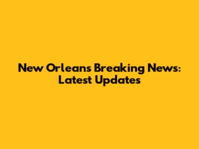 New Orleans Breaking News: Latest Updates