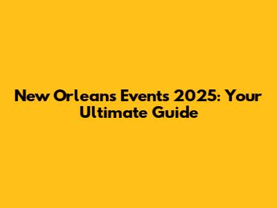 New Orleans Events 2025: Your Ultimate Guide