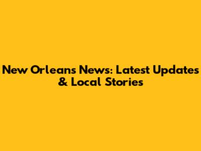 New Orleans News: Latest Updates & Local Stories