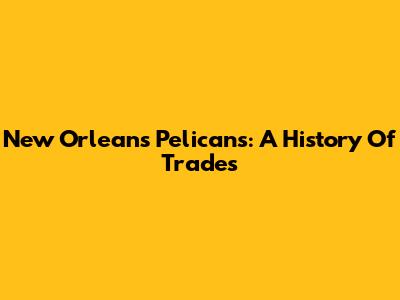 New Orleans Pelicans: A History Of Trades