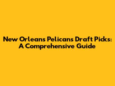 New Orleans Pelicans Draft Picks: A Comprehensive Guide