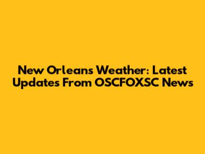 New Orleans Weather: Latest Updates From OSCFOXSC News