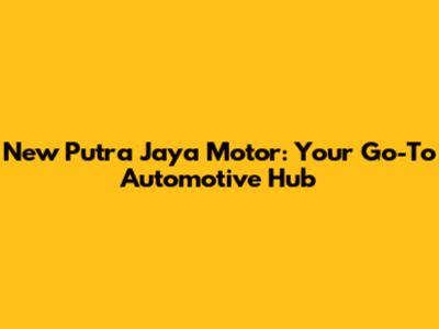New Putra Jaya Motor: Your Go-To Automotive Hub
