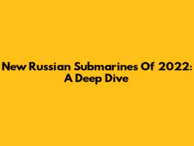 New Russian Submarines Of 2022: A Deep Dive