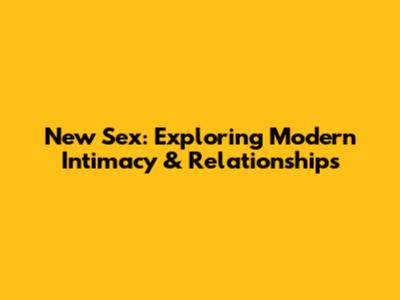 New Sex: Exploring Modern Intimacy & Relationships