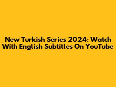 New Turkish Series 2024: Watch With English Subtitles On YouTube