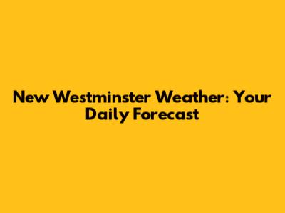 New Westminster Weather: Your Daily Forecast