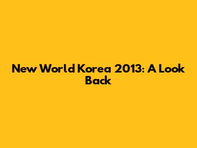 New World Korea 2013: A Look Back