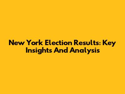 New York Election Results: Key Insights And Analysis