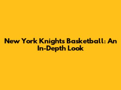 New York Knights Basketball: An In-Depth Look