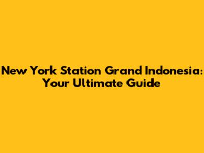 New York Station Grand Indonesia: Your Ultimate Guide