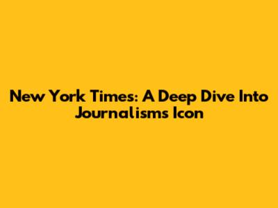 New York Times: A Deep Dive Into Journalism's Icon