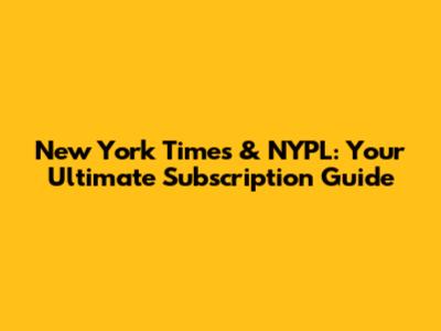 New York Times & NYPL: Your Ultimate Subscription Guide