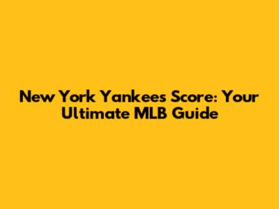 New York Yankees Score: Your Ultimate MLB Guide