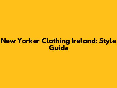 New Yorker Clothing Ireland: Style Guide