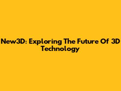 New3D: Exploring The Future Of 3D Technology
