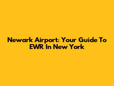 Newark Airport: Your Guide To EWR In New York