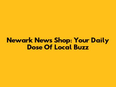 Newark News Shop: Your Daily Dose Of Local Buzz