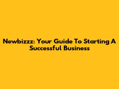 Newbizzz: Your Guide To Starting A Successful Business