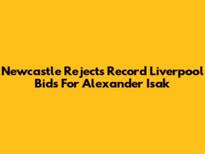 Newcastle Rejects Record Liverpool Bids For Alexander Isak