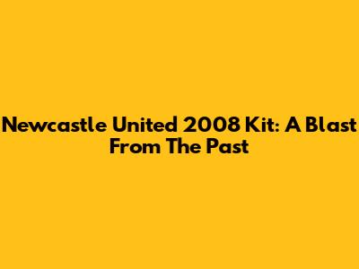 Newcastle United 2008 Kit: A Blast From The Past