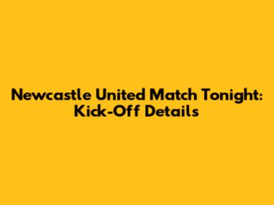 Newcastle United Match Tonight: Kick-Off Details
