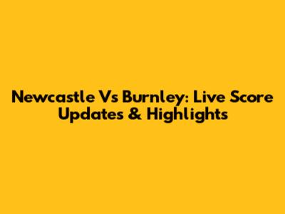 Newcastle Vs Burnley: Live Score Updates & Highlights