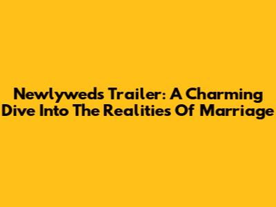 Newlyweds Trailer: A Charming Dive Into The Realities Of Marriage