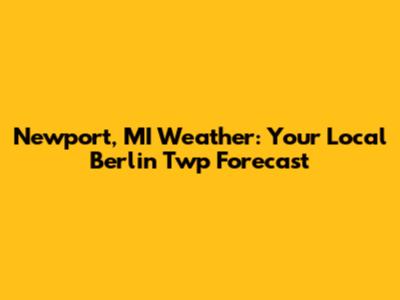 Newport, MI Weather: Your Local Berlin Twp Forecast
