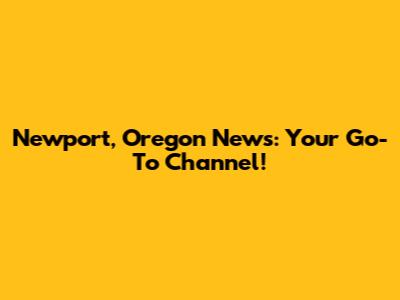 Newport, Oregon News: Your Go-To Channel!